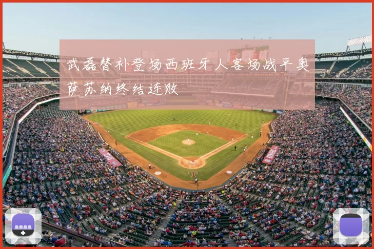 武磊替补登场西班牙人客场战平奥萨苏纳终结连败