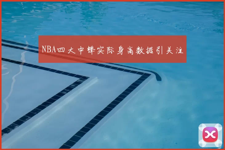 NBA四大中锋实际身高数据引关注