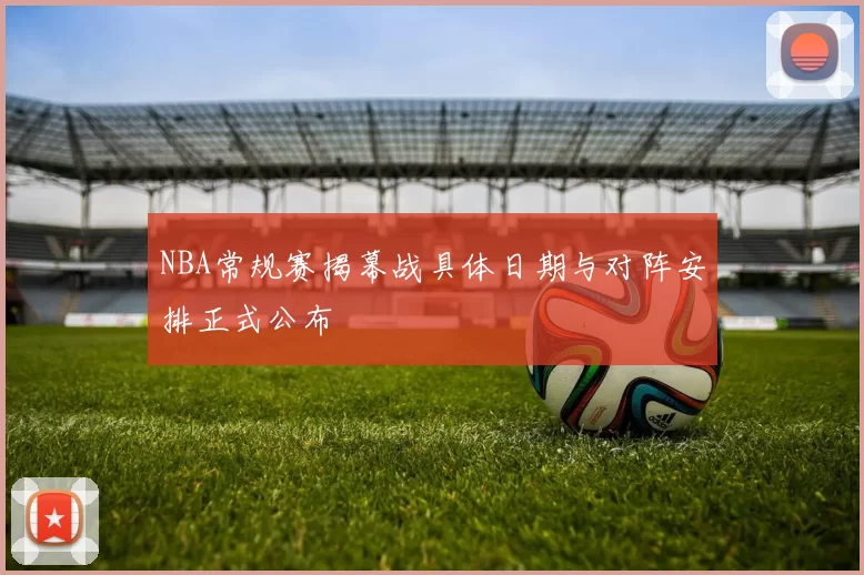 NBA常规赛揭幕战具体日期与对阵安排正式公布
