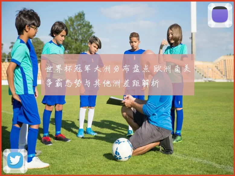 世界杯冠军大洲分布盘点 欧洲南美争霸态势与其他洲差距解析