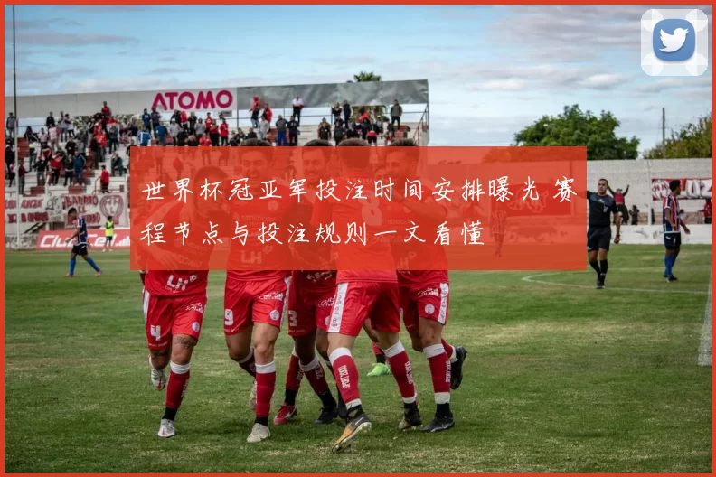 世界杯冠亚军投注时间安排曝光 赛程节点与投注规则一文看懂