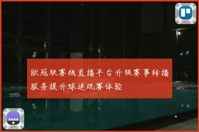 欧冠联赛线直播平台升级赛事转播服务提升球迷观赛体验
