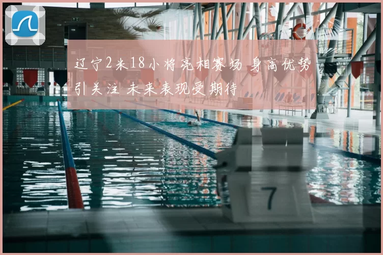 辽宁2米18小将亮相赛场 身高优势引关注 未来表现受期待