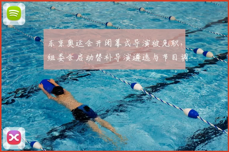 东京奥运会开闭幕式导演被免职，组委会启动替补导演遴选与节目调整