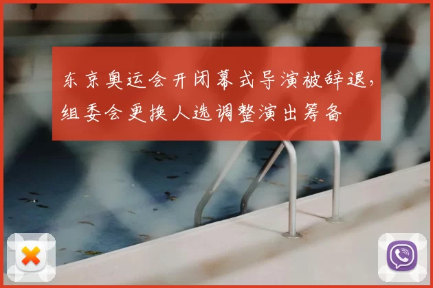 东京奥运会开闭幕式导演被辞退，组委会更换人选调整演出筹备