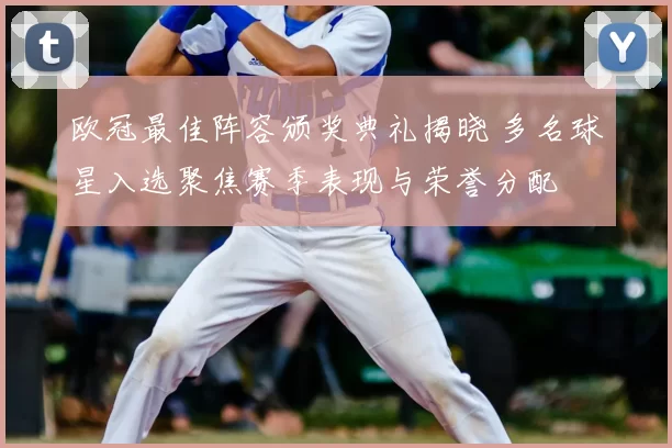 欧冠最佳阵容颁奖典礼揭晓 多名球星入选聚焦赛季表现与荣誉分配