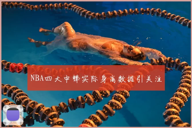 NBA四大中锋实际身高数据引关注