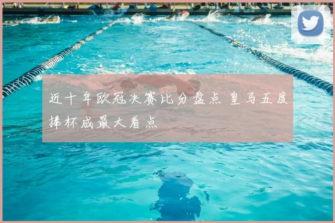 近十年欧冠决赛比分盘点 皇马五度捧杯成最大看点