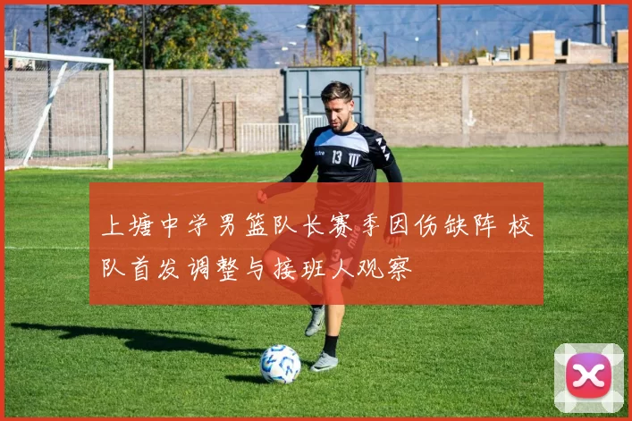 上塘中学男篮队长赛季因伤缺阵 校队首发调整与接班人观察