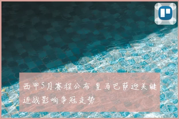 西甲5月赛程公布 皇马巴萨迎关键连战影响争冠走势