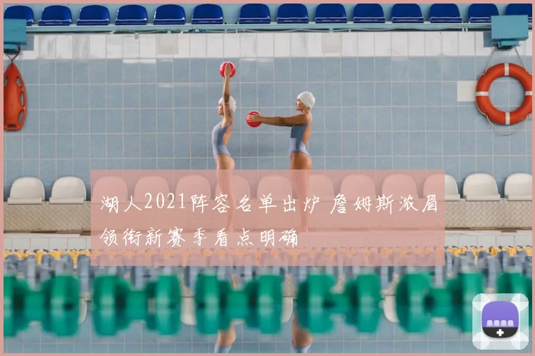 湖人2021阵容名单出炉 詹姆斯浓眉领衔新赛季看点明确