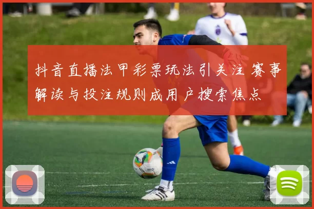 抖音直播法甲彩票玩法引关注 赛事解读与投注规则成用户搜索焦点