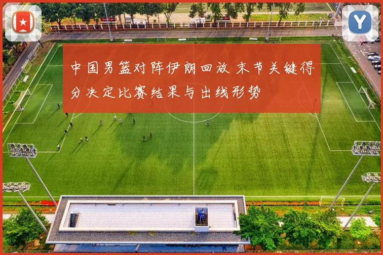 中国男篮对阵伊朗回放 末节关键得分决定比赛结果与出线形势