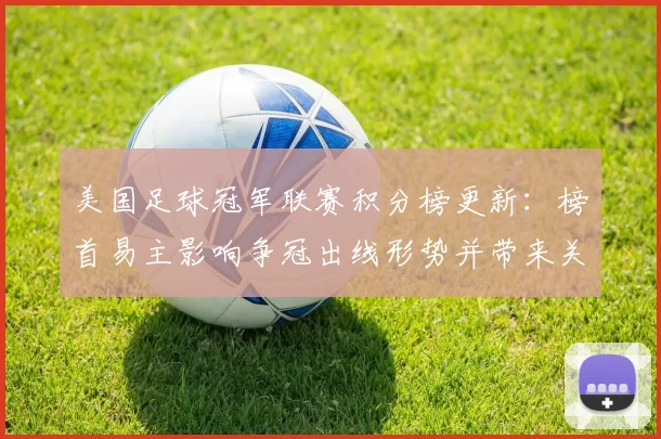 美国足球冠军联赛积分榜更新：榜首易主影响争冠出线形势并带来关键看点