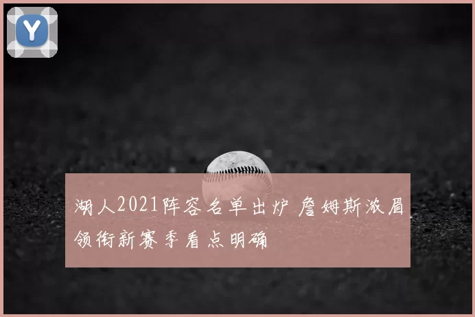 湖人2021阵容名单出炉 詹姆斯浓眉领衔新赛季看点明确