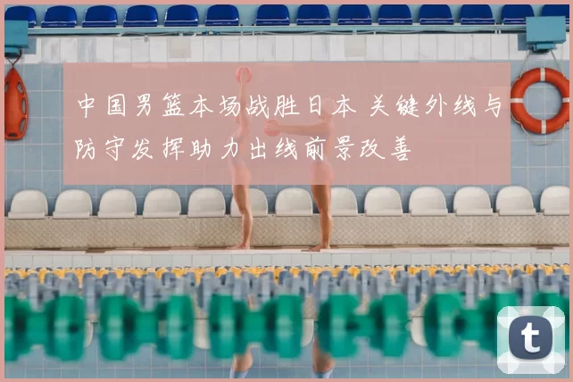 中国男篮本场战胜日本 关键外线与防守发挥助力出线前景改善