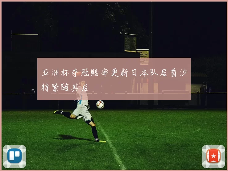 亚洲杯夺冠赔率更新日本队居首沙特紧随其后