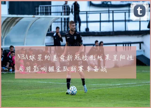NBA球星约基奇新冠检测结果呈阳性或将影响掘金队新赛季备战