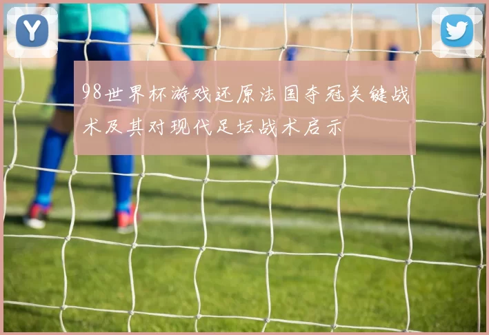 98世界杯游戏还原法国夺冠关键战术及其对现代足坛战术启示