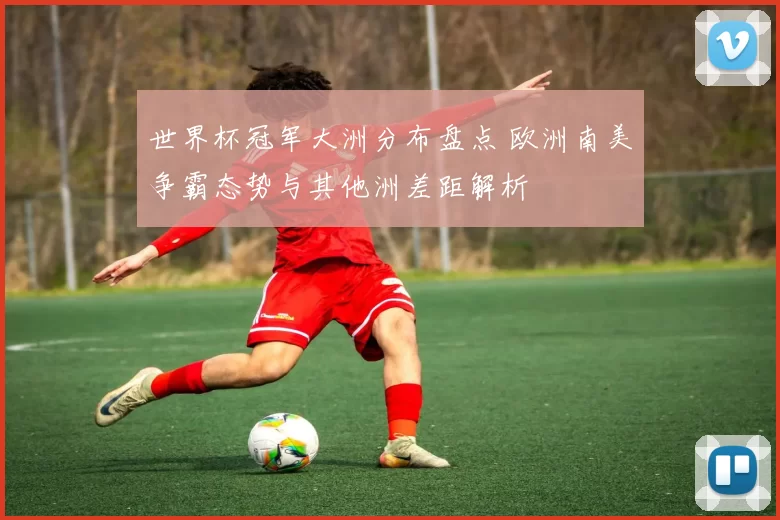 世界杯冠军大洲分布盘点 欧洲南美争霸态势与其他洲差距解析