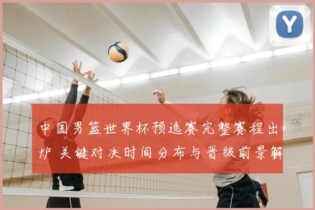 中国男篮世界杯预选赛完整赛程出炉 关键对决时间分布与晋级前景解析