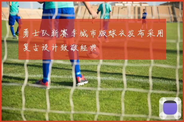 勇士队新赛季城市版球衣发布采用复古设计致敬经典