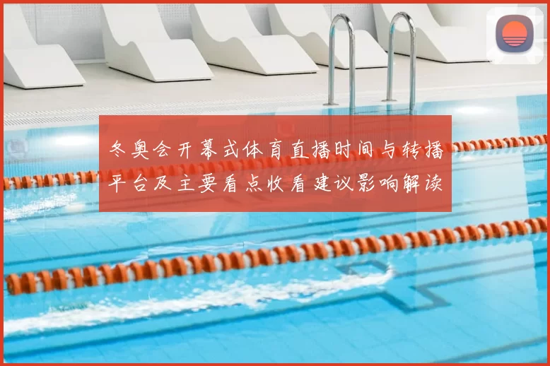 冬奥会开幕式体育直播时间与转播平台及主要看点收看建议影响解读