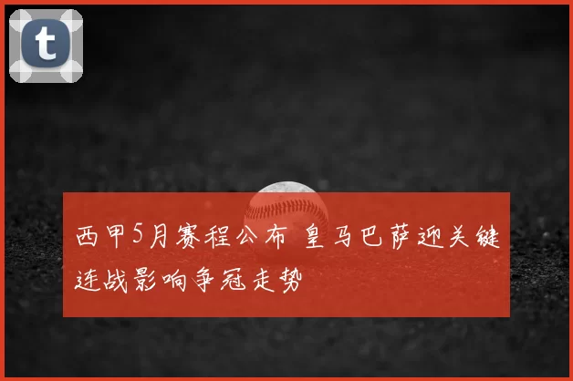 西甲5月赛程公布 皇马巴萨迎关键连战影响争冠走势