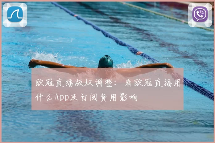 欧冠直播版权调整：看欧冠直播用什么App及订阅费用影响