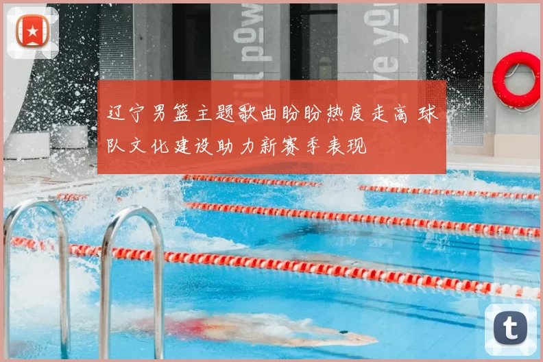 辽宁男篮主题歌曲盼盼热度走高 球队文化建设助力新赛季表现