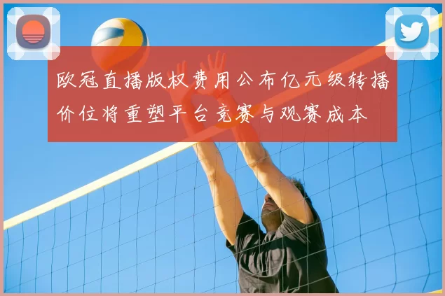 欧冠直播版权费用公布亿元级转播价位将重塑平台竞赛与观赛成本
