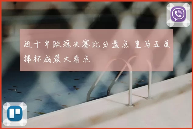 近十年欧冠决赛比分盘点 皇马五度捧杯成最大看点