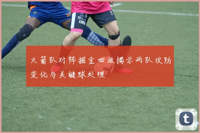 火箭队对阵掘金回放揭示两队攻防变化与关键球处理