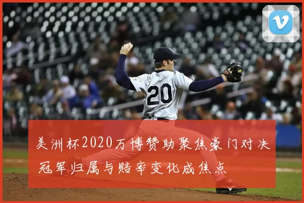 美洲杯2020万博赞助聚焦豪门对决 冠军归属与赔率变化成焦点