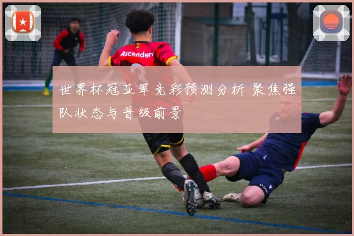 世界杯冠亚军竞彩预测分析 聚焦强队状态与晋级前景