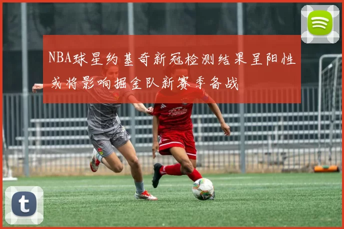 NBA球星约基奇新冠检测结果呈阳性或将影响掘金队新赛季备战