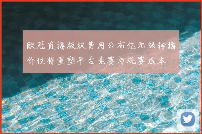 欧冠直播版权费用公布亿元级转播价位将重塑平台竞赛与观赛成本