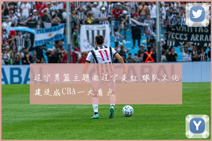 辽宁男篮主题曲辽宁走红 球队文化建设成CBA一大看点