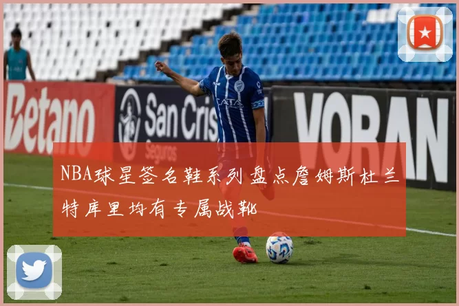 NBA球星签名鞋系列盘点詹姆斯杜兰特库里均有专属战靴