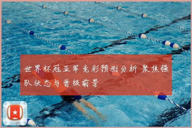 世界杯冠亚军竞彩预测分析 聚焦强队状态与晋级前景