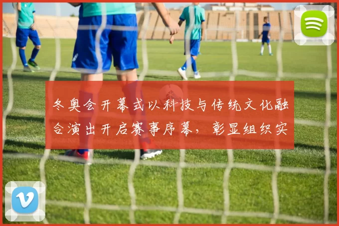 冬奥会开幕式以科技与传统文化融合演出开启赛事序幕，彰显组织实力