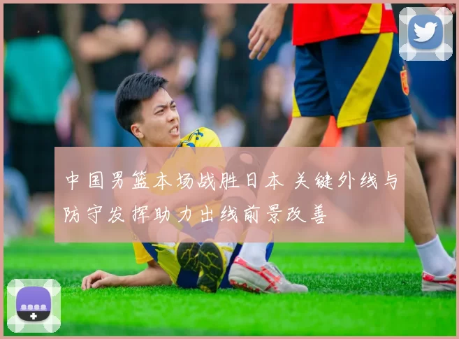 中国男篮本场战胜日本 关键外线与防守发挥助力出线前景改善