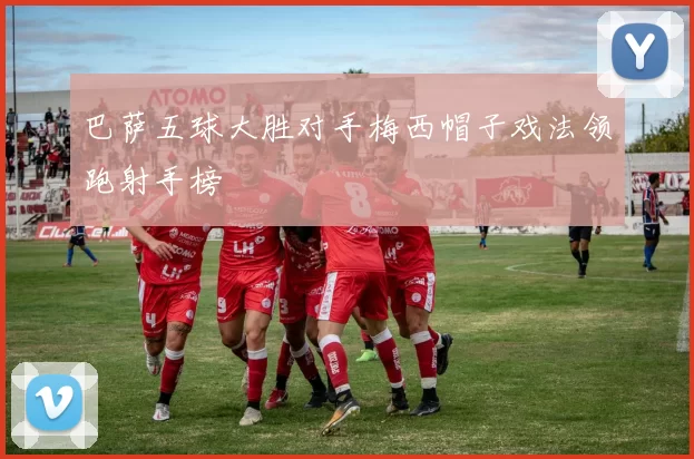 巴萨五球大胜对手梅西帽子戏法领跑射手榜