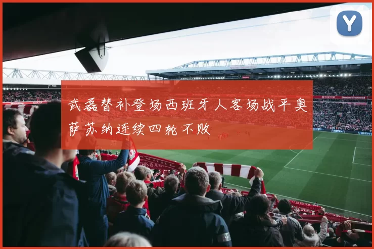 武磊替补登场西班牙人客场战平奥萨苏纳连续四轮不败