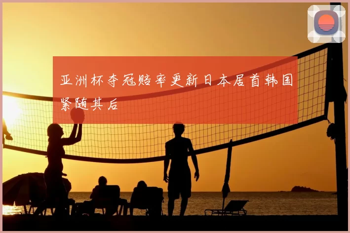 亚洲杯夺冠赔率更新日本居首韩国紧随其后