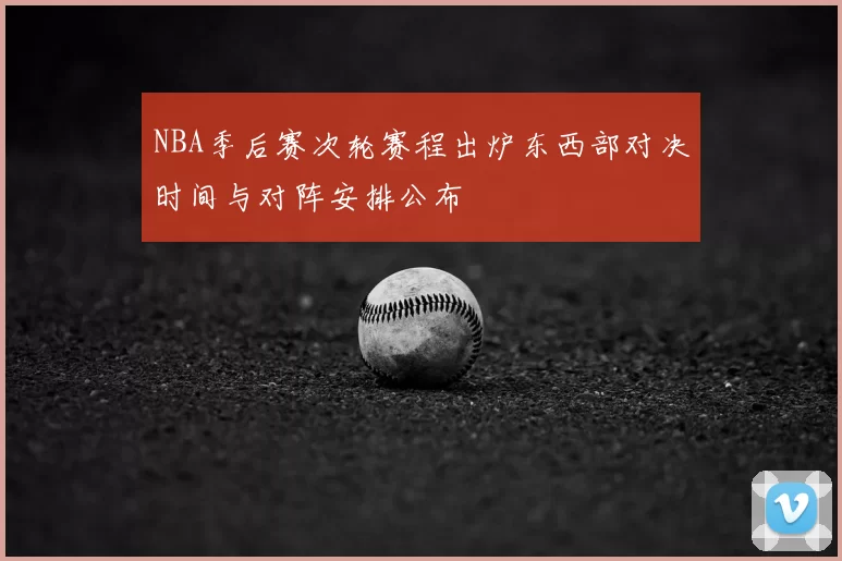 NBA季后赛次轮赛程出炉东西部对决时间与对阵安排公布