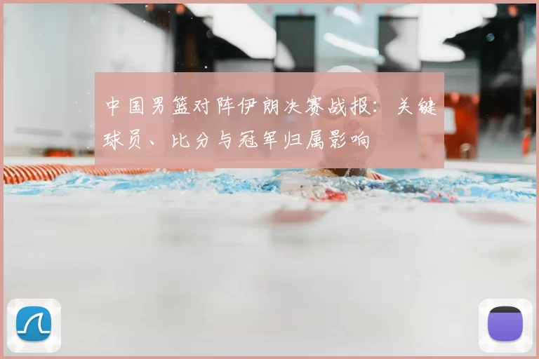 中国男篮对阵伊朗决赛战报：关键球员、比分与冠军归属影响