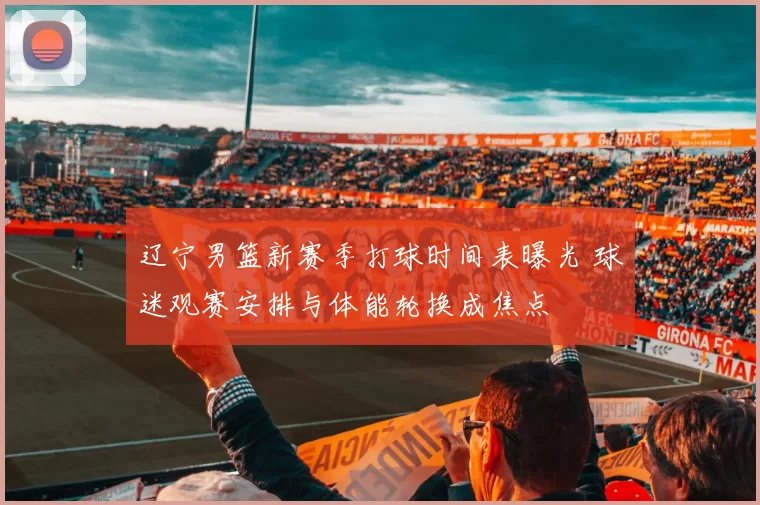辽宁男篮新赛季打球时间表曝光 球迷观赛安排与体能轮换成焦点