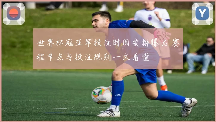 世界杯冠亚军投注时间安排曝光 赛程节点与投注规则一文看懂