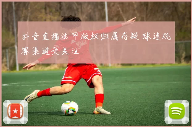 抖音直播法甲版权归属存疑 球迷观赛渠道受关注